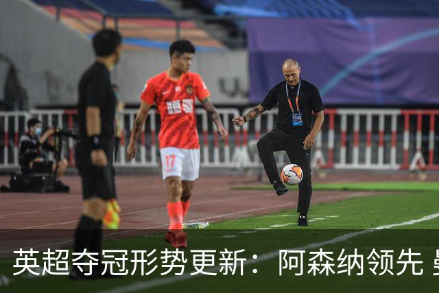 英超夺冠形势更新：阿森纳领先 曼城紧追其后